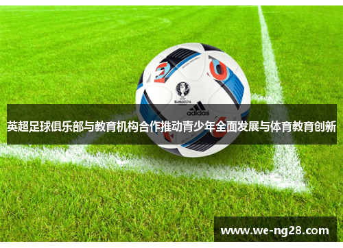 英超足球俱乐部与教育机构合作推动青少年全面发展与体育教育创新 英超足球俱乐部与教育机构合作推动青少年全面发展与体育教育创新