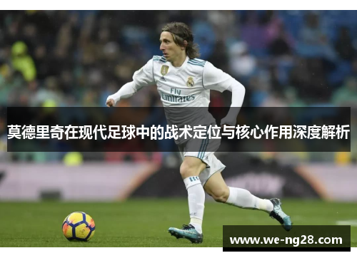 莫德里奇在现代足球中的战术定位与核心作用深度解析