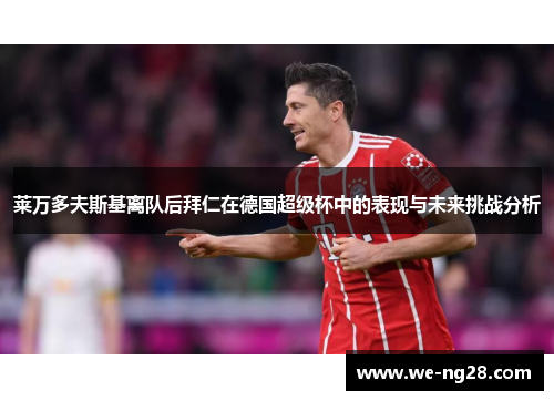 莱万多夫斯基离队后拜仁在德国超级杯中的表现与未来挑战分析