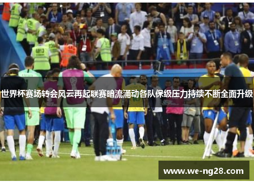 世界杯赛场转会风云再起联赛暗流涌动各队保级压力持续不断全面升级