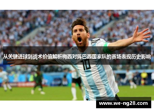 从关键进球到战术价值解析梅西对阵巴西国家队的赛场表现历史影响