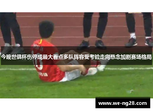 今晚世俱杯伤停成最大看点多队阵容受考验走向悬念加剧赛场格局