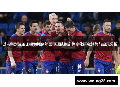 以吉鲁对阵莱比锡为视角的西甲球队稳定性变化研究趋势与启示分析 以吉鲁对阵莱比锡为视角的西甲球队稳定性变化研究趋势与启示分析