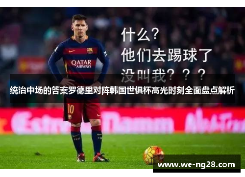 统治中场的答案罗德里对阵韩国世俱杯高光时刻全面盘点解析
