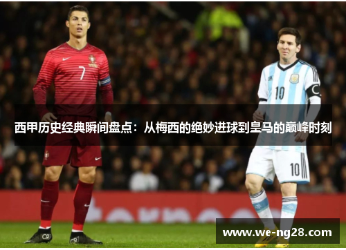 西甲历史经典瞬间盘点：从梅西的绝妙进球到皇马的巅峰时刻