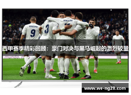 西甲赛季精彩回顾：豪门对决与黑马崛起的激烈较量