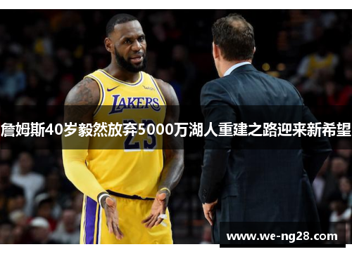 詹姆斯40岁毅然放弃5000万湖人重建之路迎来新希望 詹姆斯40岁毅然放弃5000万湖人重建之路迎来新希望