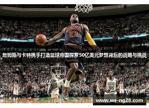 詹姆斯与卡特携手打造篮球帝国探索50亿美元梦想背后的战略与挑战