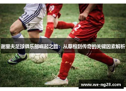 谢里夫足球俱乐部崛起之路：从草根到传奇的关键因素解析