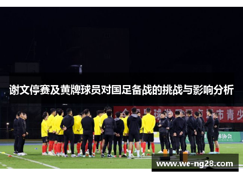 谢文停赛及黄牌球员对国足备战的挑战与影响分析