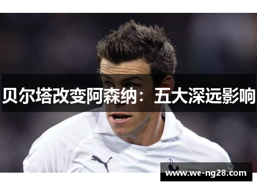 贝尔塔改变阿森纳：五大深远影响