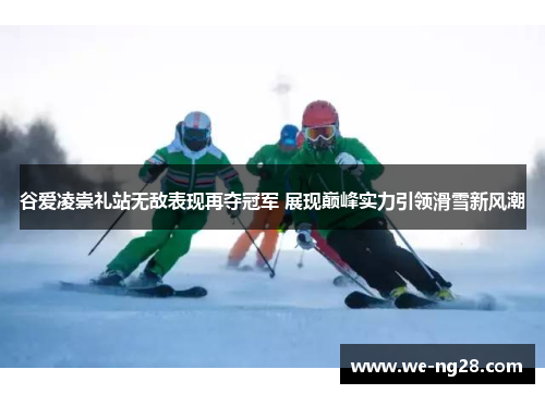 谷爱凌崇礼站无敌表现再夺冠军 展现巅峰实力引领滑雪新风潮