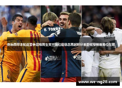 赛后西甲本轮战罢争冠格局生变三强拉锯悬念再起积分差距收窄榜首易位在即 赛后西甲本轮战罢争冠格局生变三强拉锯悬念再起积分差距收窄榜首易位在即