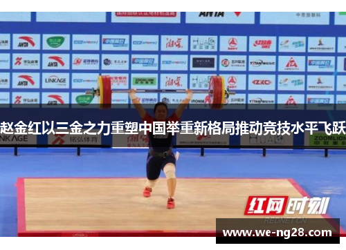 赵金红以三金之力重塑中国举重新格局推动竞技水平飞跃 赵金红以三金之力重塑中国举重新格局推动竞技水平飞跃