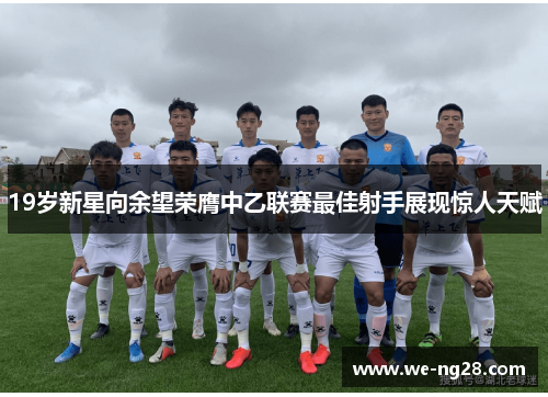 19岁新星向余望荣膺中乙联赛最佳射手展现惊人天赋