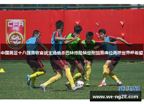 中国男足十八强赛收官战主场绝杀巴林惊险锁定附加赛席位再燃世界杯希望