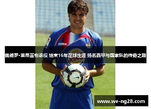 佩德罗·莱昂宣布退役 结束16年足球生涯 扬名西甲与国家队的传奇之路