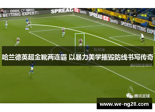 哈兰德英超金靴两连霸 以暴力美学摧毁防线书写传奇 哈兰德英超金靴两连霸 以暴力美学摧毁防线书写传奇