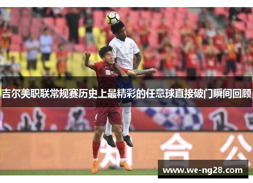 吉尔美职联常规赛历史上最精彩的任意球直接破门瞬间回顾
