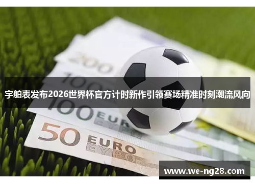 宇舶表发布2026世界杯官方计时新作引领赛场精准时刻潮流风向