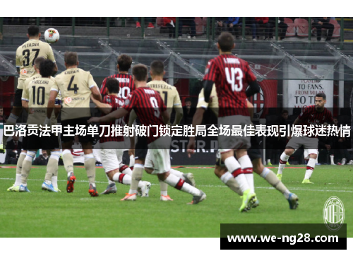 巴洛贡法甲主场单刀推射破门锁定胜局全场最佳表现引爆球迷热情