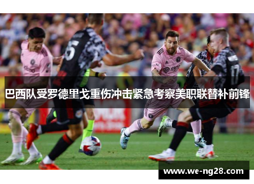 巴西队受罗德里戈重伤冲击紧急考察美职联替补前锋