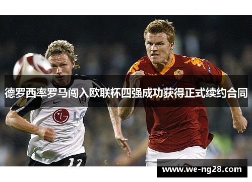 德罗西率罗马闯入欧联杯四强成功获得正式续约合同