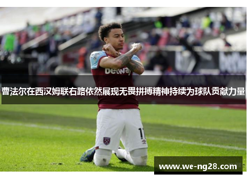 曹法尔在西汉姆联右路依然展现无畏拼搏精神持续为球队贡献力量