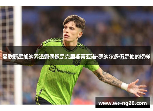 曼联新星加纳乔透露偶像是克里斯蒂亚诺·罗纳尔多仍是他的榜样