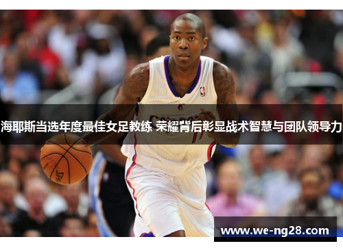 海耶斯当选年度最佳女足教练 荣耀背后彰显战术智慧与团队领导力