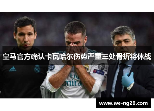 皇马官方确认卡瓦哈尔伤势严重三处骨折将休战