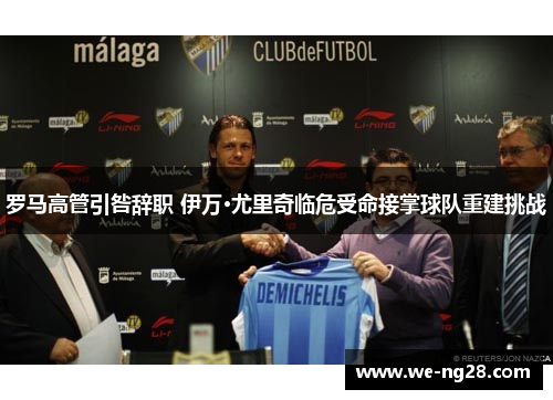 罗马高管引咎辞职 伊万·尤里奇临危受命接掌球队重建挑战