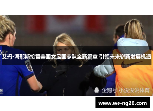 艾玛·海耶斯接管美国女足国家队全新篇章 引领未来崭新发展机遇