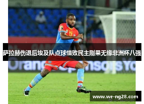 萨拉赫伤退后埃及队点球惜败民主刚果无缘非洲杯八强