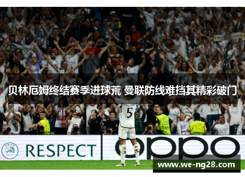 贝林厄姆终结赛季进球荒 曼联防线难挡其精彩破门