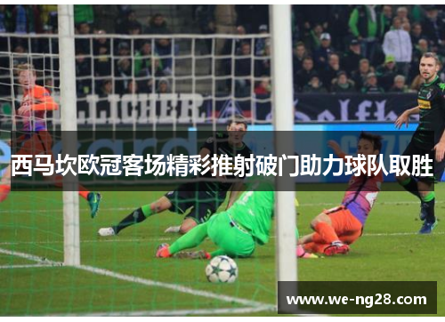 西马坎欧冠客场精彩推射破门助力球队取胜
