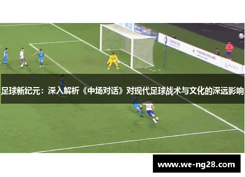 足球新纪元：深入解析《中场对话》对现代足球战术与文化的深远影响