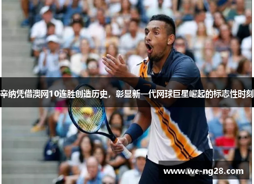 辛纳凭借澳网10连胜创造历史，彰显新一代网球巨星崛起的标志性时刻