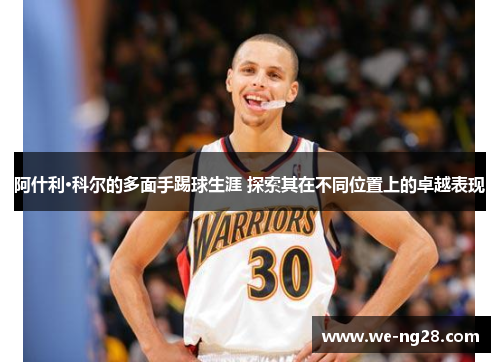 阿什利·科尔的多面手踢球生涯 探索其在不同位置上的卓越表现