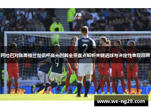 阿拉巴对阵英格兰世俱杯高光时刻全景盘点解析关键进球与决定性表现回顾