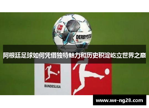 阿根廷足球如何凭借独特魅力和历史积淀屹立世界之巅