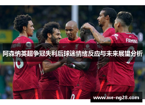 阿森纳英超争冠失利后球迷情绪反应与未来展望分析