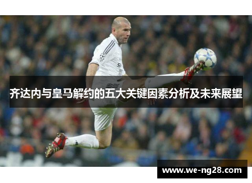 齐达内与皇马解约的五大关键因素分析及未来展望 齐达内与皇马解约的五大关键因素分析及未来展望