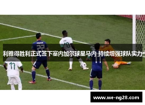 利雅得胜利正式签下塞内加尔球星马内 持续增强球队实力 利雅得胜利正式签下塞内加尔球星马内 持续增强球队实力