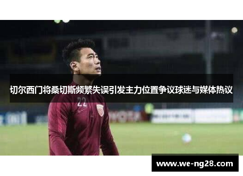 切尔西门将桑切斯频繁失误引发主力位置争议球迷与媒体热议 切尔西门将桑切斯频繁失误引发主力位置争议球迷与媒体热议