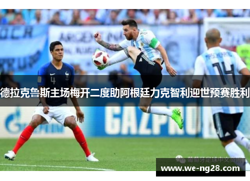 德拉克鲁斯主场梅开二度助阿根廷力克智利迎世预赛胜利 德拉克鲁斯主场梅开二度助阿根廷力克智利迎世预赛胜利