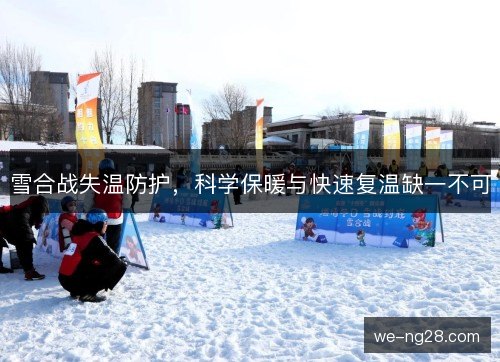 雪合战失温防护,科学保暖与快速复温缺一不可 雪合战失温防护,科学保暖与快速复温缺一不可